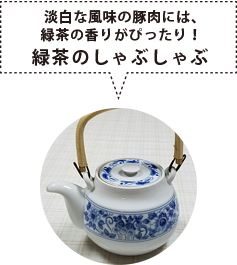 淡白な風味の豚肉には、緑茶の香りがぴったり！緑茶のしゃぶしゃぶ