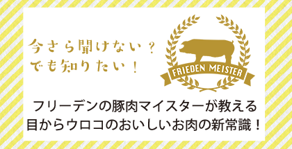 今さら聞けない？　でも知りたい！フリーデンの豚肉マイスターが教える目からウロコのおいしいお肉の新常識！