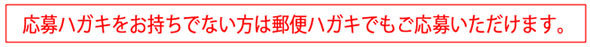 応募はがきをお持ちでない方は郵便はがきでもご応募いただけます。