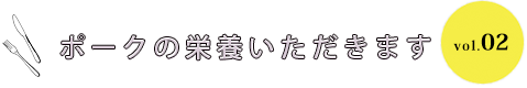 ポークの栄養いただきます vol.02