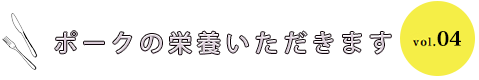 ポークの栄養いただきます vol.04