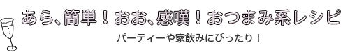 あら、簡単！おお、感嘆！おつまみ系レシピ パーティーや家飲みにぴったり！