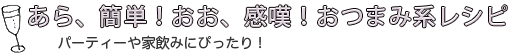 あら、簡単！おお、感嘆！おつまみ系レシピ パーティーや家飲みにぴったり！